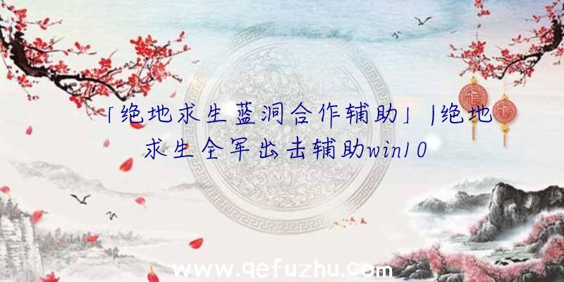 「绝地求生蓝洞合作辅助」|绝地求生全军出击辅助win10